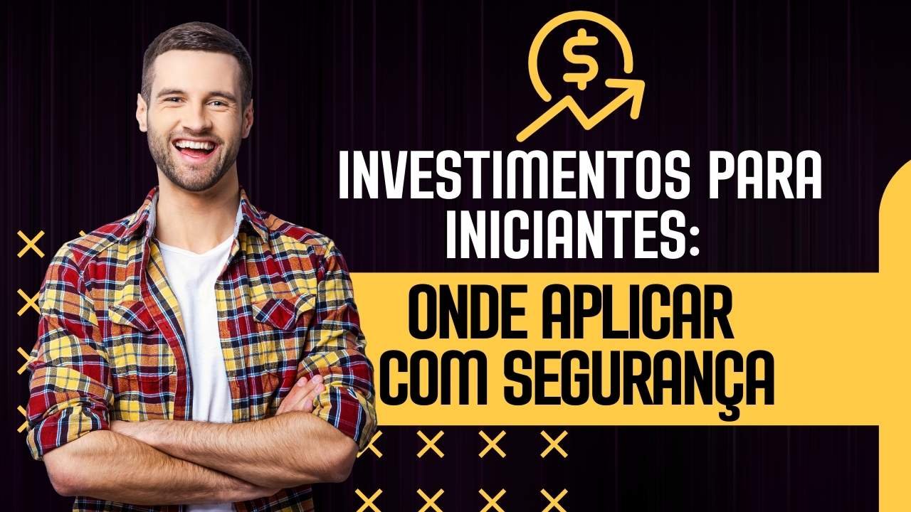 Investimentos para Iniciantes: Onde Aplicar seu Dinheiro com Segurança